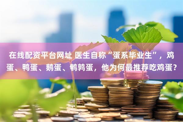 在线配资平台网址 医生自称“蛋系毕业生”，鸡蛋、鸭蛋、鹅蛋、鹌鹑蛋，他为何最推荐吃鸡蛋？