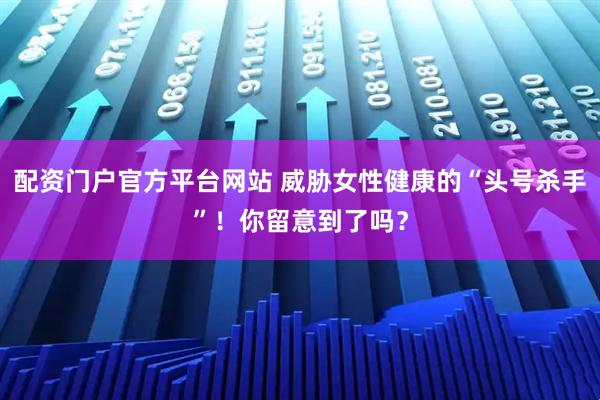 配资门户官方平台网站 威胁女性健康的“头号杀手”！你留意到了吗？