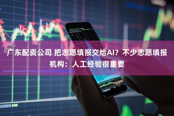 广东配资公司 把志愿填报交给AI？不少志愿填报机构：人工经验很重要