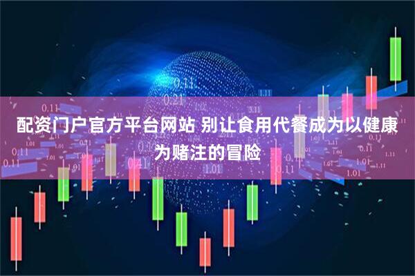 配资门户官方平台网站 别让食用代餐成为以健康为赌注的冒险