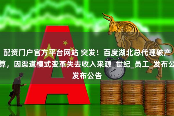 配资门户官方平台网站 突发！百度湖北总代理破产清算，因渠道模式变革失去收入来源_世纪_员工_发布公告