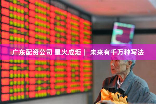 广东配资公司 星火成炬｜ 未来有千万种写法