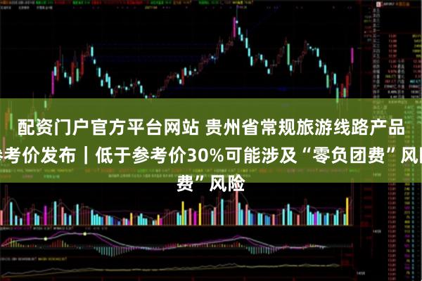 配资门户官方平台网站 贵州省常规旅游线路产品参考价发布｜低于参考价30%可能涉及“零负团费”风险