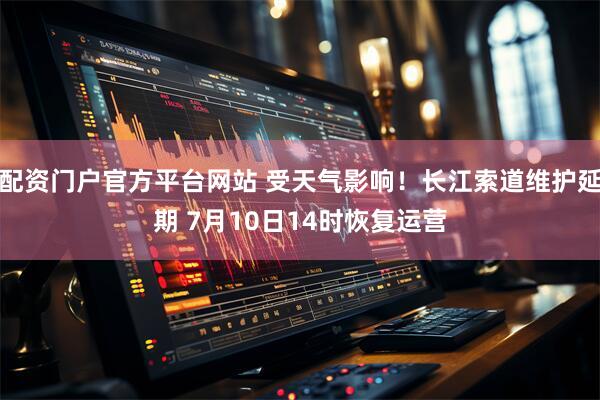 配资门户官方平台网站 受天气影响！长江索道维护延期 7月10日14时恢复运营