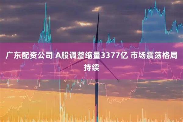 广东配资公司 A股调整缩量3377亿 市场震荡格局持续
