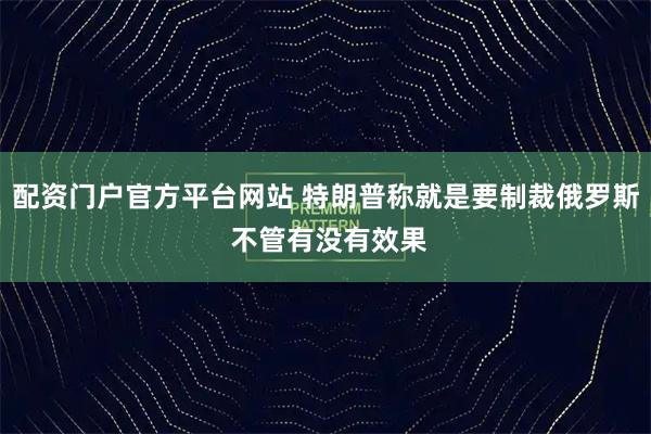 配资门户官方平台网站 特朗普称就是要制裁俄罗斯 不管有没有效果