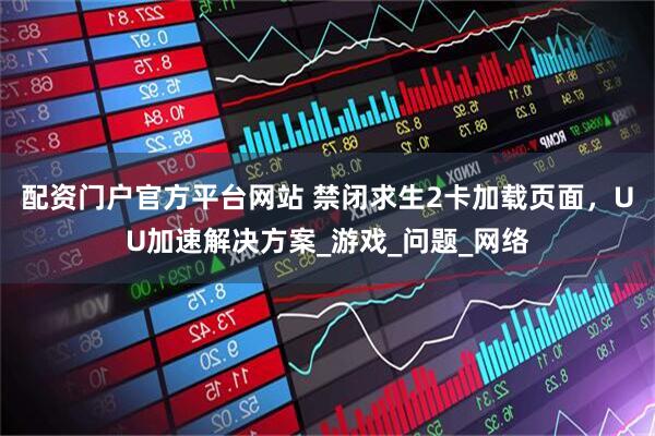 配资门户官方平台网站 禁闭求生2卡加载页面，UU加速解决方案_游戏_问题_网络
