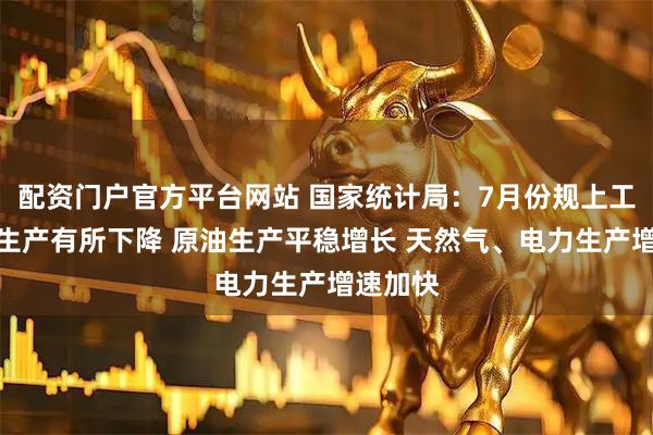 配资门户官方平台网站 国家统计局：7月份规上工业原煤生产有所下降 原油生产平稳增长 天然气、电力生产增速加快