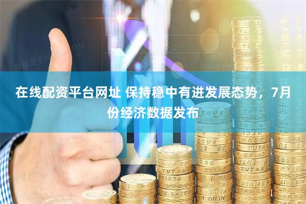 在线配资平台网址 保持稳中有进发展态势，7月份经济数据发布
