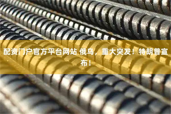 配资门户官方平台网站 俄乌，重大突发！特朗普宣布！