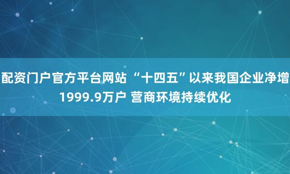 配资门户官方平台网站 “十四五”以来我国企业净增1999.9万户 营商环境持续优化