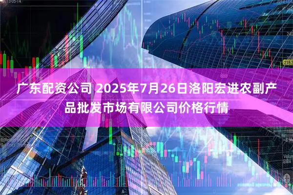 广东配资公司 2025年7月26日洛阳宏进农副产品批发市场有限公司价格行情