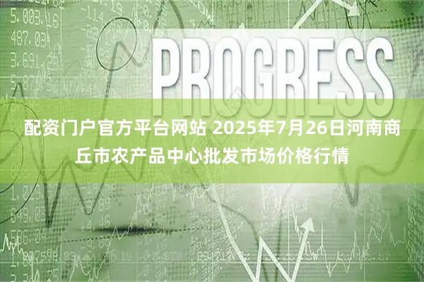 配资门户官方平台网站 2025年7月26日河南商丘市农产品中心批发市场价格行情
