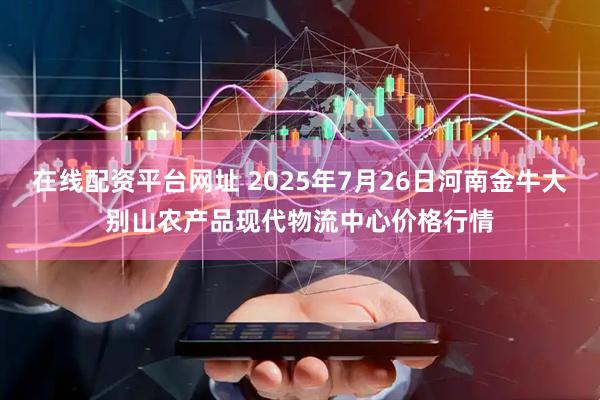在线配资平台网址 2025年7月26日河南金牛大别山农产品现代物流中心价格行情
