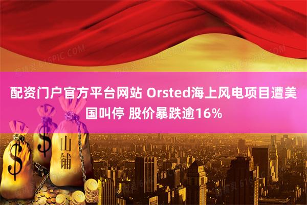 配资门户官方平台网站 Orsted海上风电项目遭美国叫停 股价暴跌逾16%