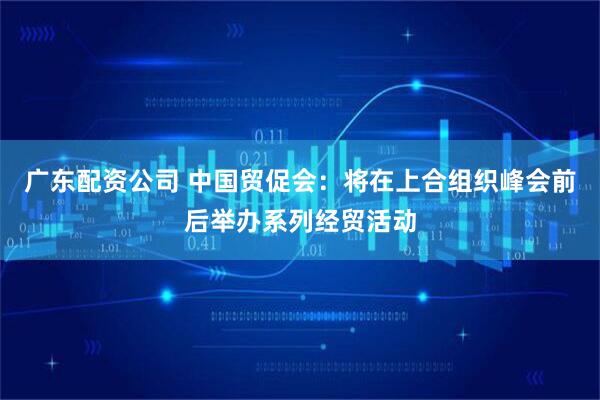 广东配资公司 中国贸促会:将在上合组织峰会前后举办系列经贸活动