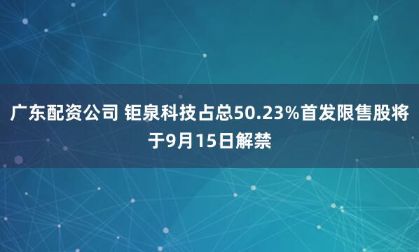 广东配资公司 钜泉科技占总50.23%首发限售股将于9月15日解禁