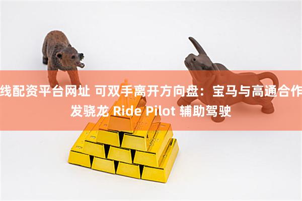 在线配资平台网址 可双手离开方向盘:宝马与高通合作研发骁龙 Ride Pilot 辅助驾驶