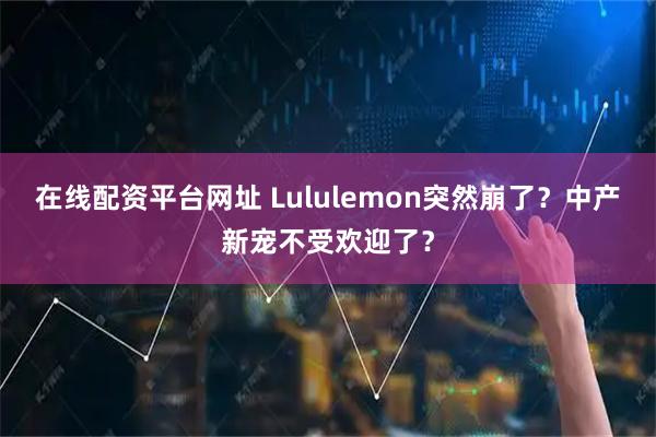 在线配资平台网址 Lululemon突然崩了?中产新宠不受欢迎了?
