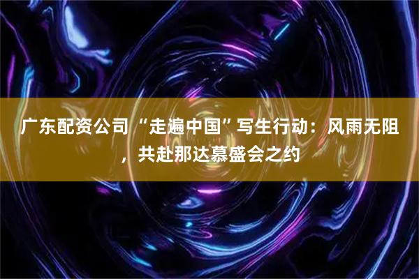 广东配资公司 “走遍中国”写生行动:风雨无阻,共赴那达慕盛会之约