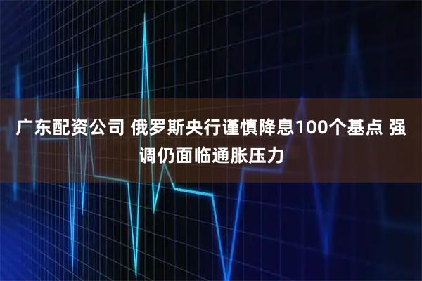 广东配资公司 俄罗斯央行谨慎降息100个基点 强调仍面临通胀压力