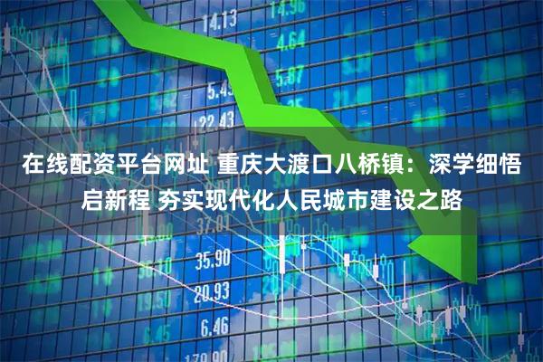 在线配资平台网址 重庆大渡口八桥镇：深学细悟启新程 夯实现代化人民城市建设之路