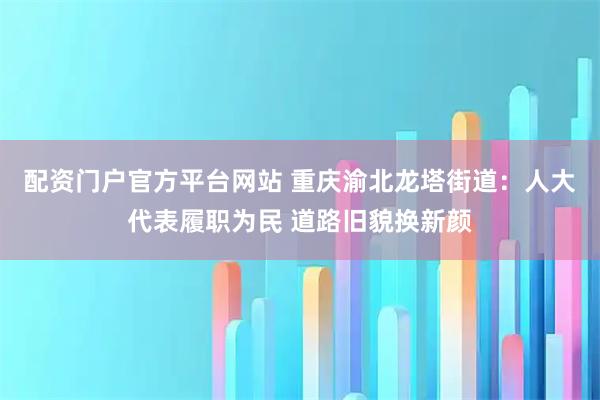 配资门户官方平台网站 重庆渝北龙塔街道：人大代表履职为民 道路旧貌换新颜