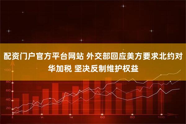 配资门户官方平台网站 外交部回应美方要求北约对华加税 坚决反制维护权益