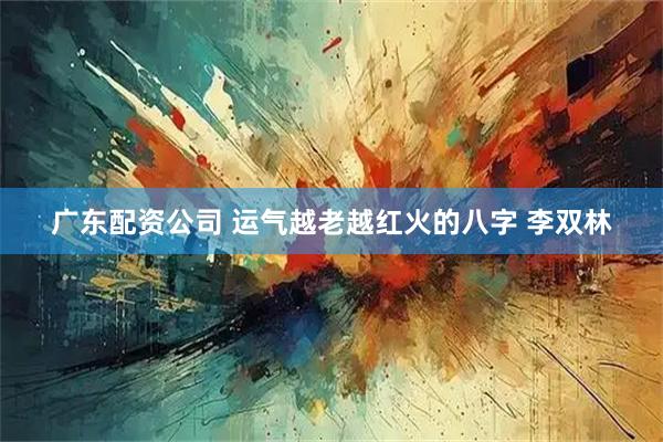 广东配资公司 运气越老越红火的八字 李双林
