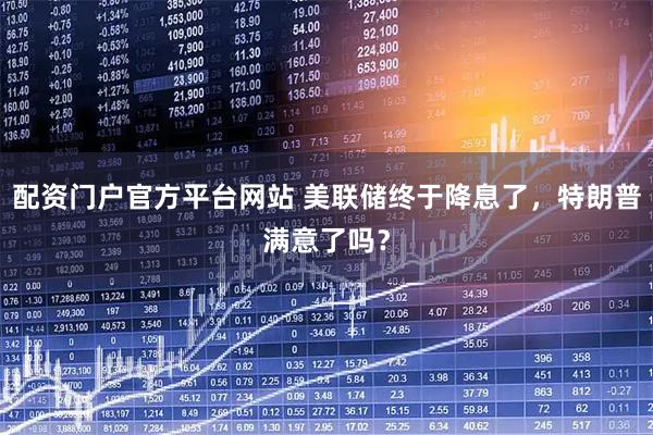 配资门户官方平台网站 美联储终于降息了,特朗普满意了吗?