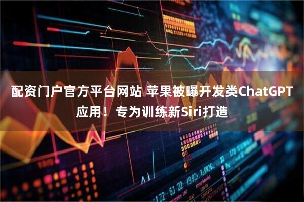 配资门户官方平台网站 苹果被曝开发类ChatGPT应用!专为训练新Siri打造