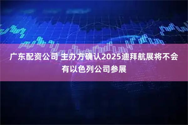广东配资公司 主办方确认2025迪拜航展将不会有以色列公司参展