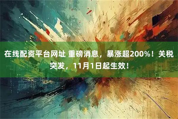 在线配资平台网址 重磅消息，暴涨超200%！关税突发，11月1日起生效！