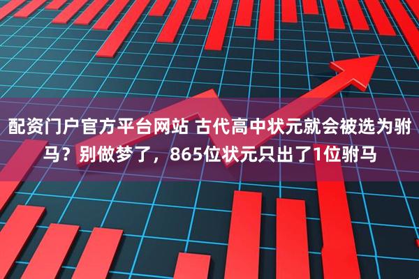 配资门户官方平台网站 古代高中状元就会被选为驸马?别做梦了,865位状元只出了1位驸马