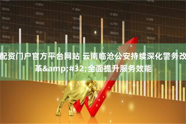 配资门户官方平台网站 云南临沧公安持续深化警务改革 全面提升服务效能