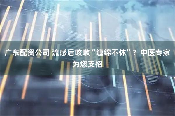 广东配资公司 流感后咳嗽“缠绵不休”？中医专家为您支招